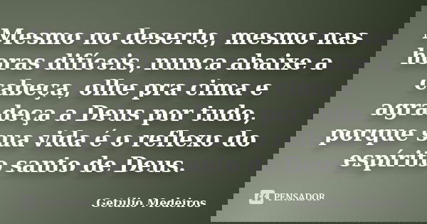 Mesmo no deserto, mesmo nas horas difíceis, nunca abaixe a cabeça, olhe pra cima e agradeça a Deus por tudo, porque sua vida é o reflexo do espírito santo de De... Frase de Getúlio Medeiros.