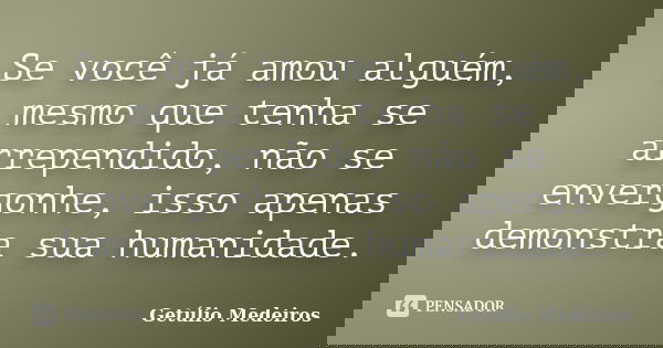Se você já amou alguém, mesmo que tenha se arrependido, não se envergonhe, isso apenas demonstra sua humanidade.... Frase de Getúlio Medeiros.