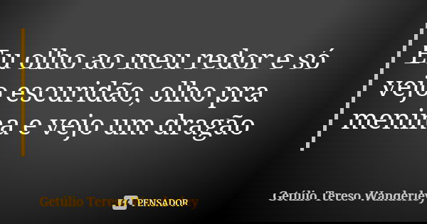 Eu olho ao meu redor e só vejo escuridão, olho pra menina e vejo um dragão... Frase de Getúlio Tereso Wanderley.