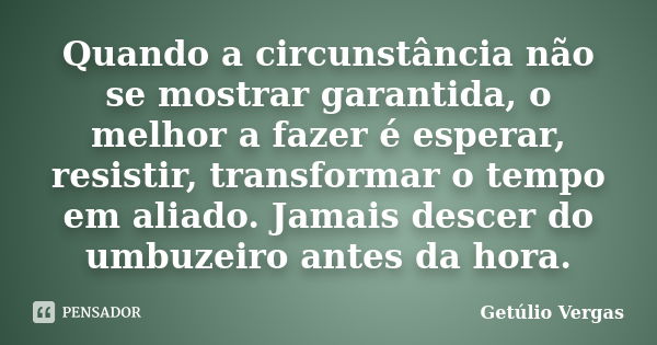 Quando a circunstância não se mostrar garantida, o melhor a fazer é esperar, resistir, transformar o tempo em aliado. Jamais descer do umbuzeiro antes da hora.... Frase de Getúlio Vergas.