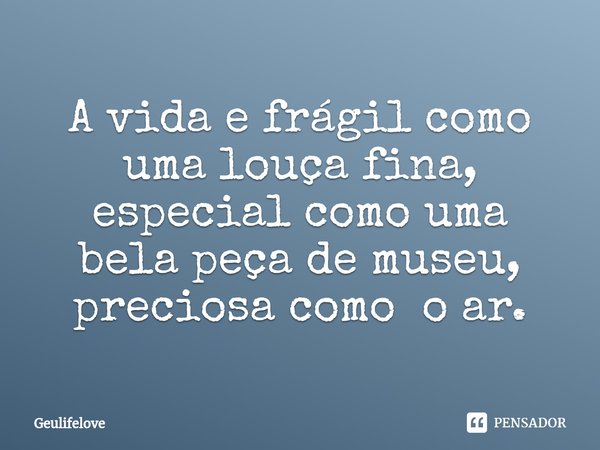 ⁠A vida e frágil como uma louça fina, especialcomo uma bela peça de museu, preciosa como o ar.... Frase de Geulifelove.