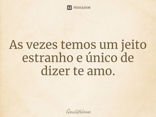 As vezes temos um jeito estranho e único de dizer te amo.... Frase de Geulifelove.