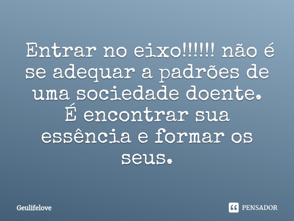 ⁠ Entrar no eixo!!!!!! não é se adequar a padrões de uma sociedade doente. É encontrar sua essência e formar os seus.... Frase de Geulifelove.