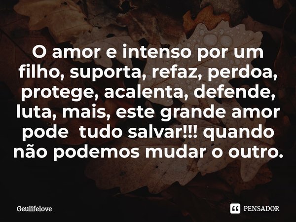 O amor e intenso por um filho, suporta, refaz, perdoa, protege, acalenta, defende, luta, mais, este grande amor pode tudo salvar!!! quando não podemos mudar o o... Frase de Geulifelove.