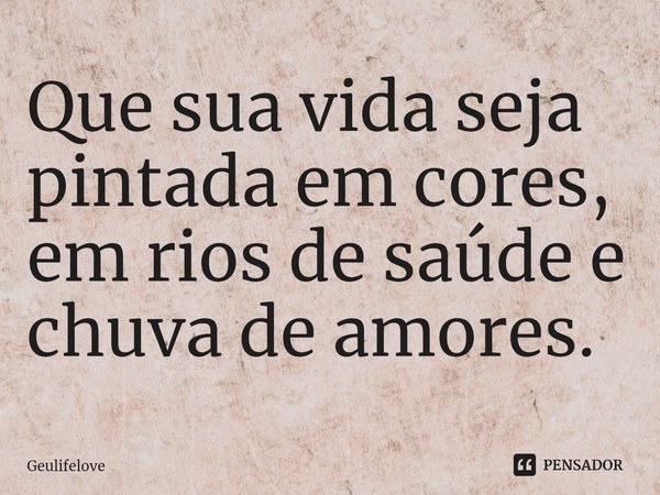 Que sua vida seja pintada em cores, em rios de saúde e chuva de amores.⁠... Frase de Geulifelove.