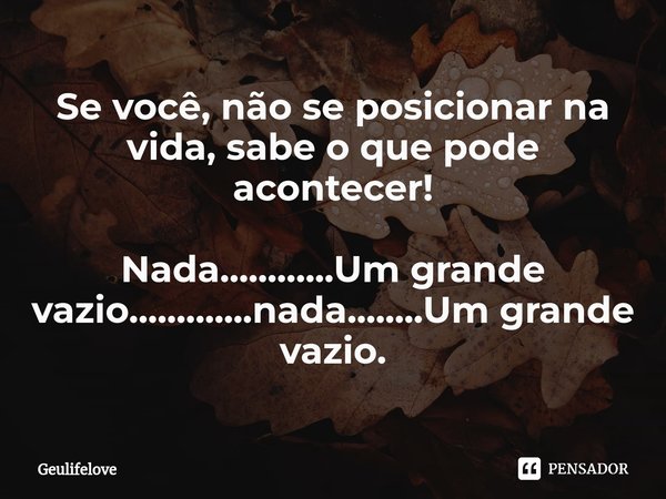 Se você, não se posicionar na vida, sabe o que pode acontecer! Nada............Um grande vazio.⁠............nada........Um grande vazio.... Frase de Geulifelove.