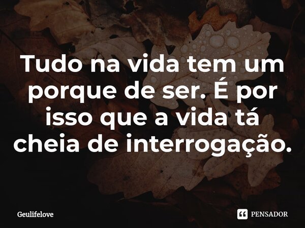 Tudo na vida tem um porque de ser. É por isso que a vida tá cheia de interrogação.... Frase de Geulifelove.