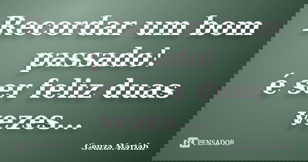 Recordar um bom passado! é ser feliz duas vezes...... Frase de Geuza.Mariah.