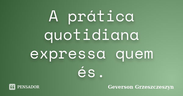 A prática quotidiana expressa quem és.... Frase de Geverson Grzeszczeszyn.