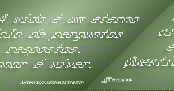 A vida é um eterno ciclo de perguntas e respostas. Questionar é viver.... Frase de Geverson Grzeszczeszyn.