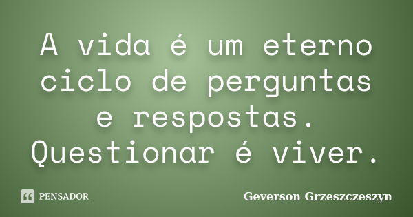 A vida é um eterno ciclo de perguntas e respostas. Questionar é viver.... Frase de Geverson Grzeszczeszyn.