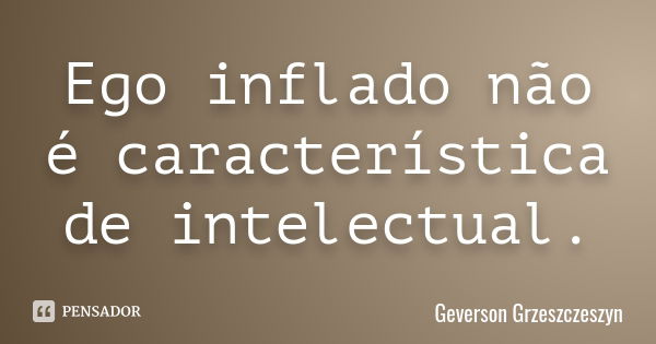 Ego inflado não é característica de intelectual.... Frase de Geverson Grzeszczeszyn.