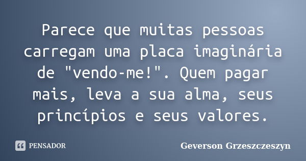 Parece que muitas pessoas carregam uma placa imaginária de "vendo-me!". Quem pagar mais, leva a sua alma, seus princípios e seus valores.... Frase de Geverson Grzeszczeszyn.