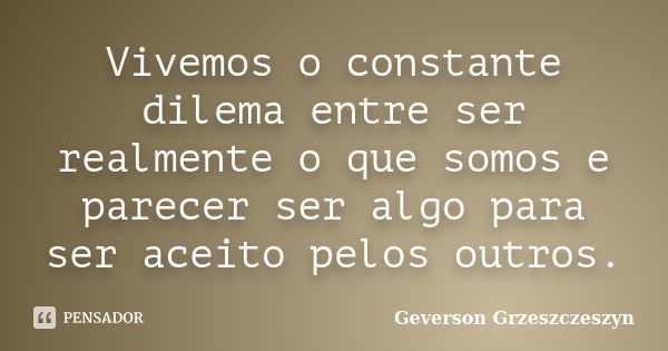 Vivemos o constante dilema entre ser realmente o que somos e parecer ser algo para ser aceito pelos outros.... Frase de Geverson Grzeszczeszyn.