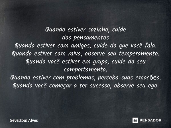 ⁠Quando estiver sozinho, cuide dos pensamentos Quando estiver com amigos, cuide do que você fala. Quando estiver com raiva, observe seu temperamento. Quando voc... Frase de Gevertom Alves.