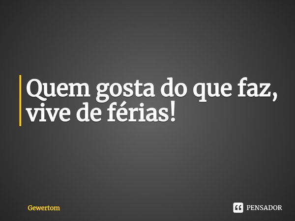 ⁠Quem gosta do que faz, vive de férias!... Frase de Gewertom.
