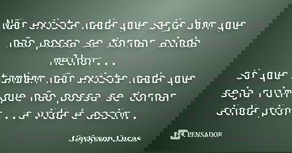 Não exista nada que seja bom que não possa se tornar ainda melhor... só que tambem não existe nada que seja ruim que não possa se tornar ainda pior...a vida é a... Frase de Geykyson Lucas.