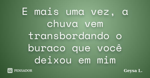 E mais uma vez, a chuva vem transbordando o buraco que você deixou em mim... Frase de Geysa L..