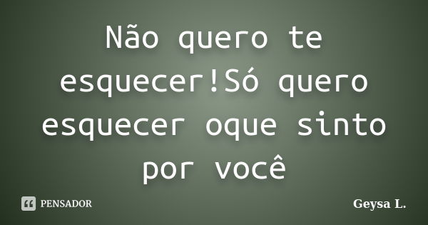 Não quero te esquecer!Só quero esquecer oque sinto por você... Frase de Geysa L..