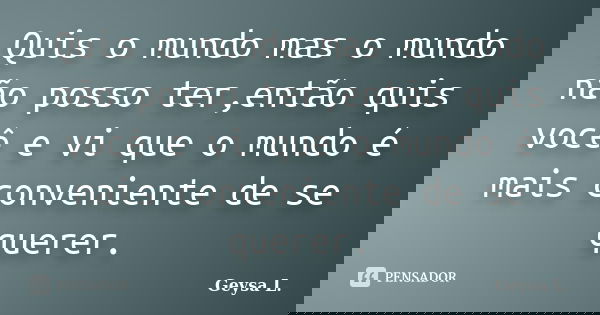 Quis o mundo mas o mundo não posso ter,então quis você e vi que o mundo é mais conveniente de se querer.... Frase de Geysa L..