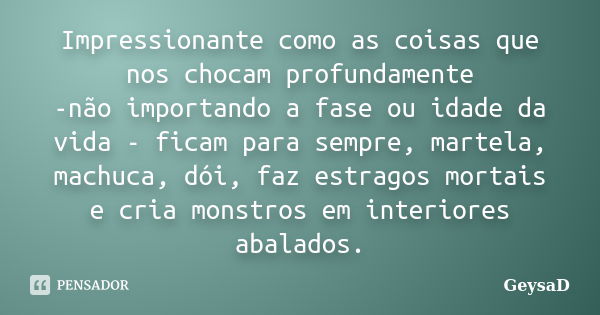 Impressionante como as coisas que nos chocam profundamente -não importando a fase ou idade da vida - ficam para sempre, martela, machuca, dói, faz estragos mort... Frase de GeysaD.