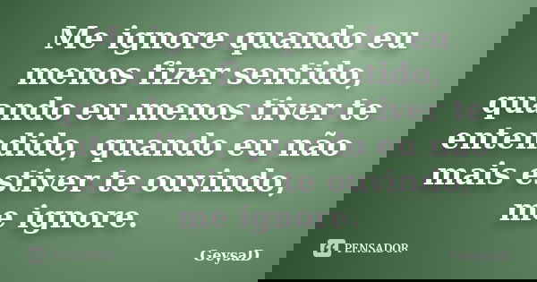 Me ignore quando eu menos fizer sentido, quando eu menos tiver te entendido, quando eu não mais estiver te ouvindo, me ignore.... Frase de GeysaD.