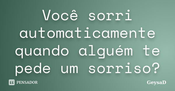 Você sorri automaticamente quando alguém te pede um sorriso?... Frase de GeysaD.