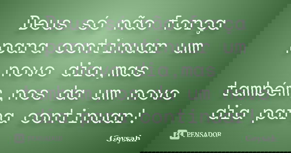 Deus só não força para continuar um novo dia,mas também,nos da um novo dia para continuar!... Frase de Geysah.