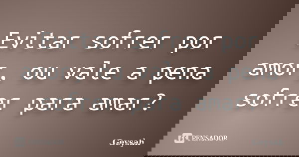 Evitar sofrer por amor, ou vale a pena sofrer para amar?... Frase de Geysah.