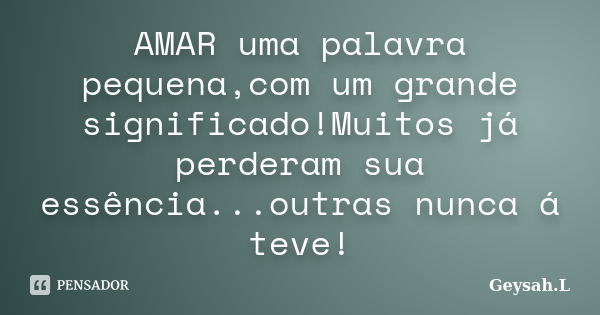 AMAR uma palavra pequena,com um grande significado!Muitos já perderam sua essência...outras nunca á teve!... Frase de Geysah.L.