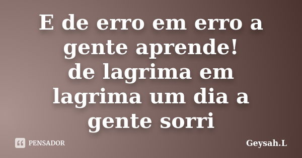 E de erro em erro a gente aprende! de lagrima em lagrima um dia a gente sorri... Frase de Geysah.L.