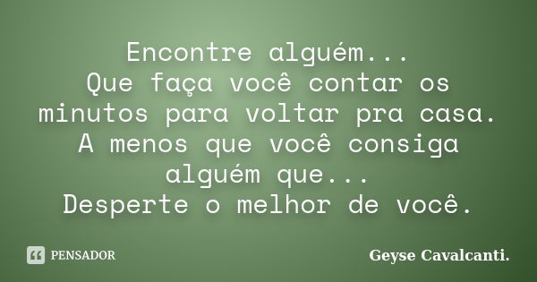 Encontre alguém... Que faça você contar os minutos para voltar pra casa. A menos que você consiga alguém que... Desperte o melhor de você.... Frase de Geyse Cavalcanti..