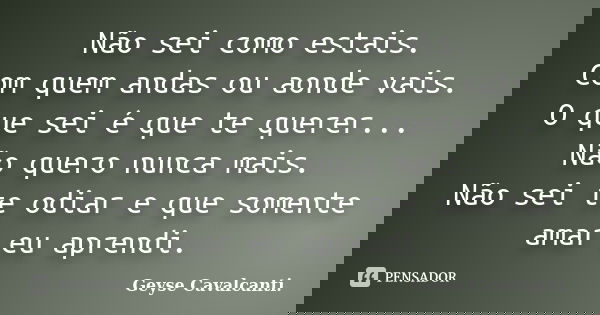 Não sei como estais. Com quem andas ou aonde vais. O que sei é que te querer... Não quero nunca mais. Não sei te odiar e que somente amar eu aprendi.... Frase de Geyse Cavalcanti..