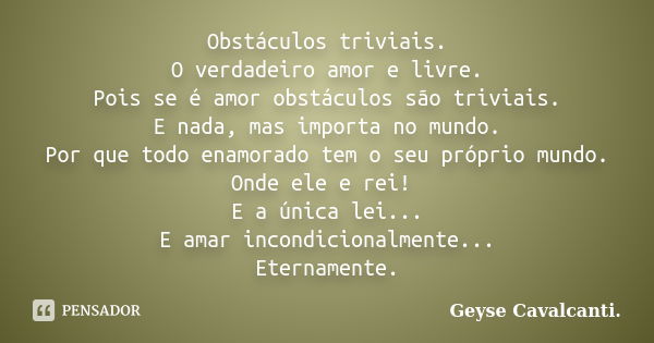 Obstáculos triviais. O verdadeiro amor e livre. Pois se é amor obstáculos são triviais. E nada, mas importa no mundo. Por que todo enamorado tem o seu próprio m... Frase de Geyse Cavalcanti..