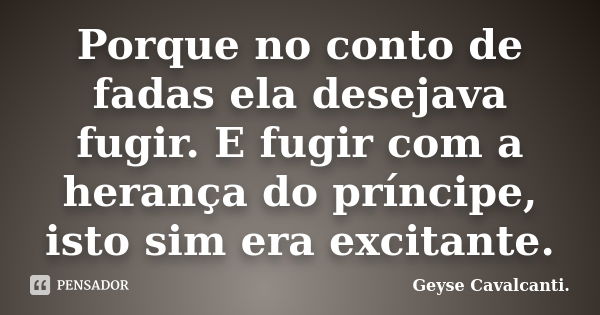 Porque no conto de fadas ela desejava fugir. E fugir com a herança do príncipe, isto sim era excitante.... Frase de Geyse Cavalcanti..