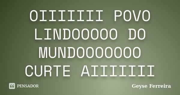 OIIIIIII POVO LINDOOOOO DO MUNDOOOOOOO CURTE AIIIIIII... Frase de Geyse Ferreira.