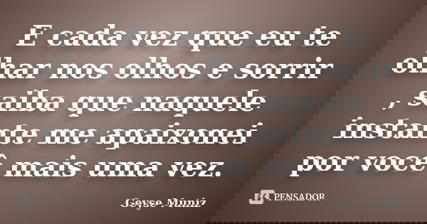 E cada vez que eu te olhar nos olhos e sorrir , saiba que naquele instante me apaixonei por você mais uma vez.... Frase de Geyse Muniz.
