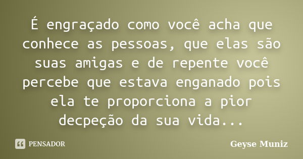 É engraçado como você acha que conhece as pessoas, que elas são suas amigas e de repente você percebe que estava enganado pois ela te proporciona a pior decpeçã... Frase de Geyse Muniz.