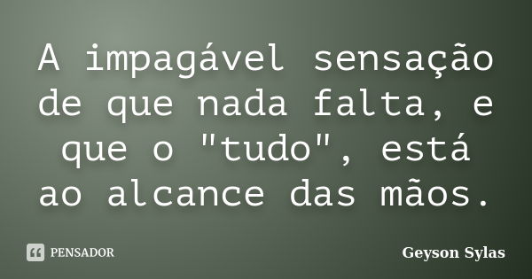 A impagável sensação de que nada falta, e que o "tudo", está ao alcance das mãos.... Frase de Geyson Sylas.