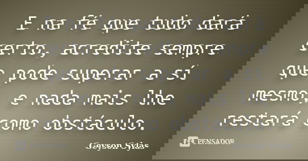 E na fé que tudo dará certo, acredite sempre que pode superar a sí mesmo, e nada mais lhe restará como obstáculo.... Frase de Geyson Sylas.