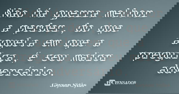 Não há guerra melhor a perder, do que aquela em que a preguiça, é seu maior adversário.... Frase de Geyson Sylas.