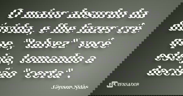 O maior absurdo da dúvida, e lhe fazer crê que, "talvez" você esteja, tomando a decisão "certa".... Frase de Geyson Sylas.
