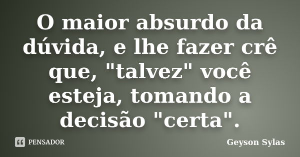 O maior absurdo da dúvida, e lhe fazer crê que, "talvez" você esteja, tomando a decisão "certa".... Frase de Geyson Sylas.