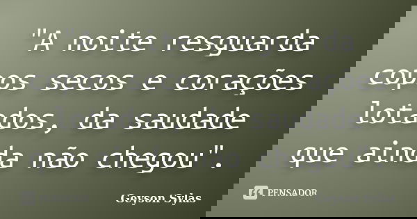 "A noite resguarda copos secos e corações lotados, da saudade que ainda não chegou".... Frase de Geyson Sylas.