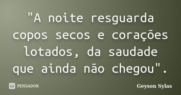 "A noite resguarda copos secos e corações lotados, da saudade que ainda não chegou".... Frase de Geyson Sylas.