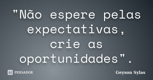 "Não espere pelas expectativas, crie as oportunidades".... Frase de Geyson Sylas.