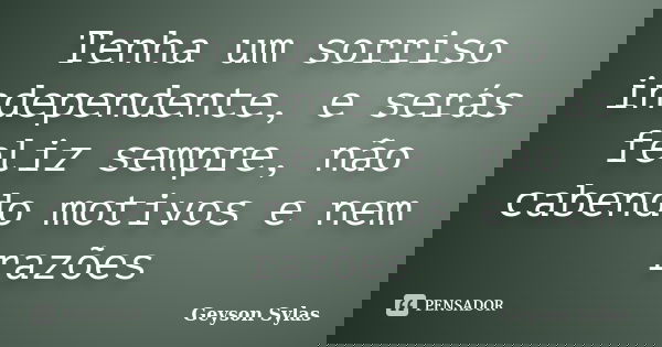Tenha um sorriso independente, e serás feliz sempre, não cabendo motivos e nem razões... Frase de Geyson Sylas.