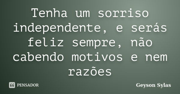 Tenha um sorriso independente, e serás feliz sempre, não cabendo motivos e nem razões... Frase de Geyson Sylas.