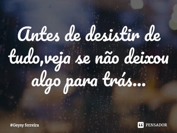 ⁠Antes de desistir de tudo,veja se não deixou algo para trás...... Frase de Geysy ferreira.