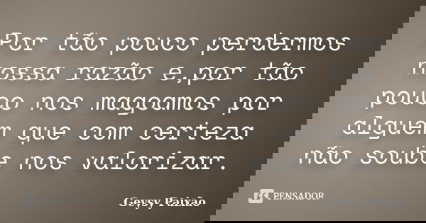 Por tão pouco perdermos nossa razão e,por tão pouco nos magoamos por alguém que com certeza não soube nos valorizar.... Frase de Geysy Paixão.